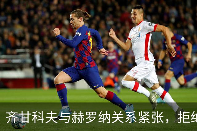 齐甘科夫与赫罗纳关系紧张，拒绝出战并曝光内部文件